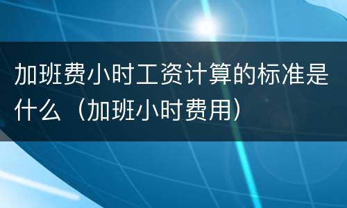 加班费小时工资计算的标准是什么（加班小时费用）