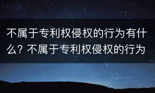 不属于专利权侵权的行为有什么? 不属于专利权侵权的行为有什么特征