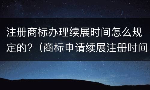 注册商标办理续展时间怎么规定的?（商标申请续展注册时间）