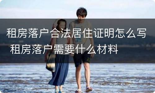 租房落户合法居住证明怎么写 租房落户需要什么材料