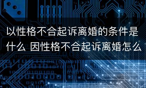 以性格不合起诉离婚的条件是什么 因性格不合起诉离婚怎么办