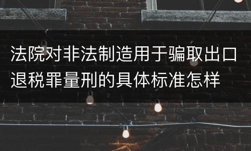 法院对非法制造用于骗取出口退税罪量刑的具体标准怎样
