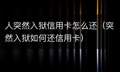 人突然入狱信用卡怎么还（突然入狱如何还信用卡）