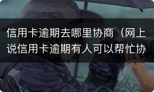 信用卡逾期去哪里协商（网上说信用卡逾期有人可以帮忙协商）