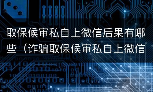 取保候审私自上微信后果有哪些（诈骗取保候审私自上微信后果）