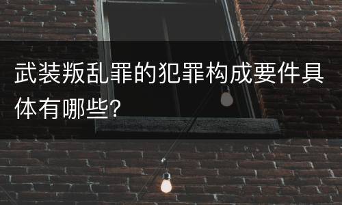 武装叛乱罪的犯罪构成要件具体有哪些？
