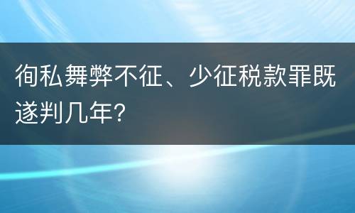 徇私舞弊不征、少征税款罪既遂判几年？