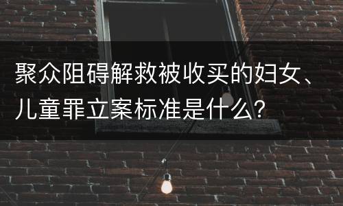 聚众阻碍解救被收买的妇女、儿童罪立案标准是什么？