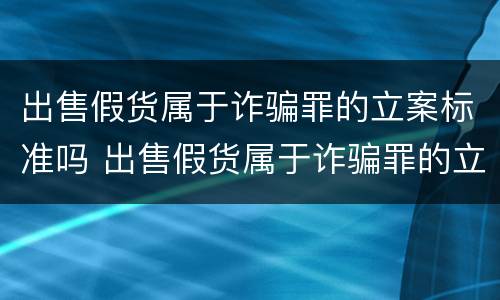 出售假货属于诈骗罪的立案标准吗 出售假货属于诈骗罪的立案标准吗为什么