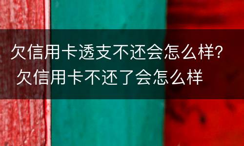 欠信用卡透支不还会怎么样？ 欠信用卡不还了会怎么样