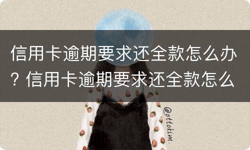 信用卡逾期要求还全款怎么办? 信用卡逾期要求还全款怎么办怎么协商