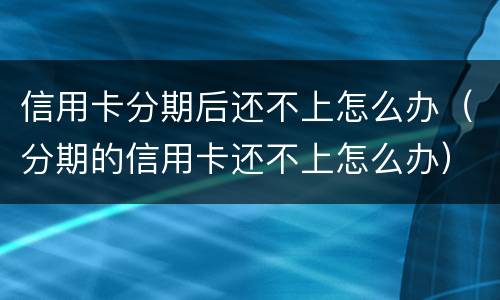信用卡分期后还不上怎么办（分期的信用卡还不上怎么办）