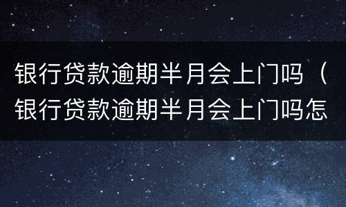 银行贷款逾期半月会上门吗（银行贷款逾期半月会上门吗怎么办）