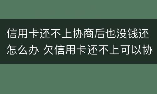 信用卡还不上协商后也没钱还怎么办 欠信用卡还不上可以协商还款吗