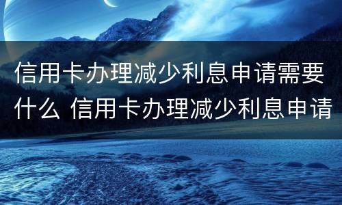 信用卡办理减少利息申请需要什么 信用卡办理减少利息申请需要什么资料