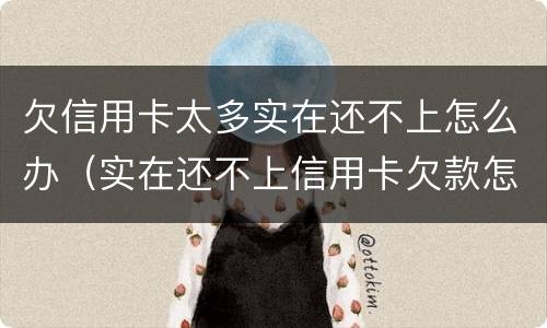 欠信用卡太多实在还不上怎么办（实在还不上信用卡欠款怎么办）