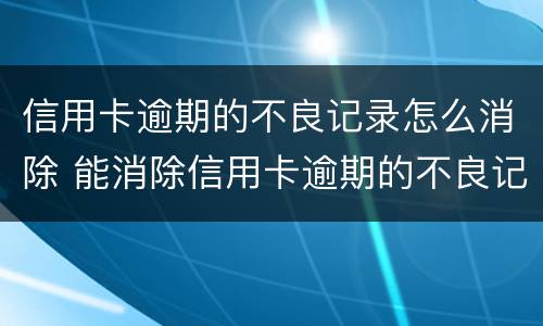 信用卡逾期的不良记录怎么消除 能消除信用卡逾期的不良记录吗
