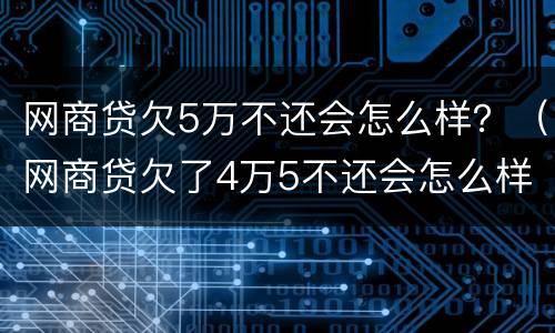 网商贷欠5万不还会怎么样？（网商贷欠了4万5不还会怎么样）