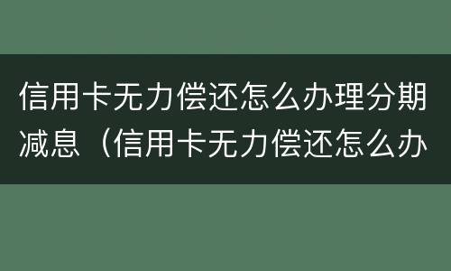 信用卡无力偿还怎么办理分期减息（信用卡无力偿还怎么办理分期减息手续）