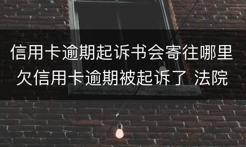 信用卡逾期起诉书会寄往哪里 欠信用卡逾期被起诉了 法院寄传票寄到哪里