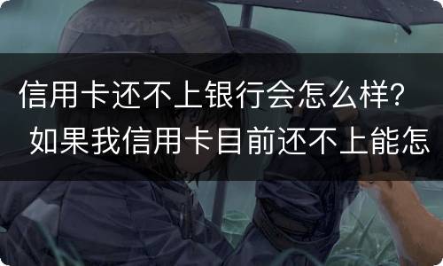 信用卡还不上银行会怎么样？ 如果我信用卡目前还不上能怎么样