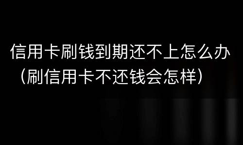 信用卡刷钱到期还不上怎么办（刷信用卡不还钱会怎样）
