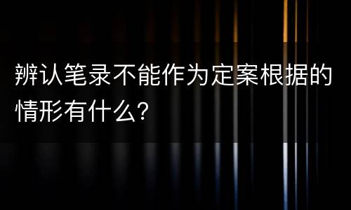 辨认笔录不能作为定案根据的情形有什么？