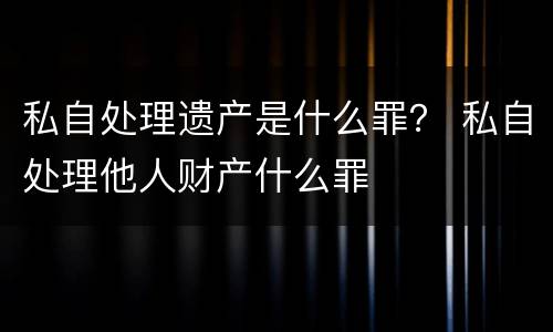 私自处理遗产是什么罪？ 私自处理他人财产什么罪