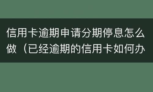 信用卡逾期申请分期停息怎么做（已经逾期的信用卡如何办理分期）