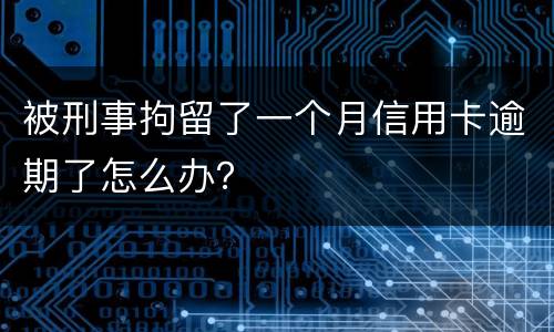 被刑事拘留了一个月信用卡逾期了怎么办？