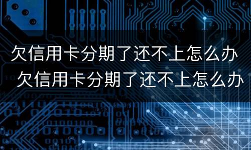 欠信用卡分期了还不上怎么办 欠信用卡分期了还不上怎么办呢