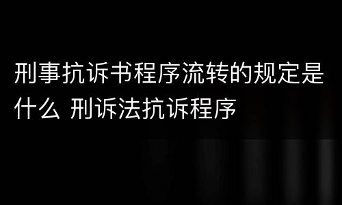 刑事抗诉书程序流转的规定是什么 刑诉法抗诉程序