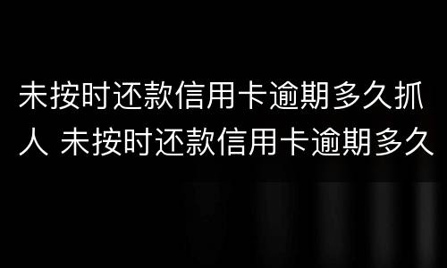 未按时还款信用卡逾期多久抓人 未按时还款信用卡逾期多久抓人会被拘留