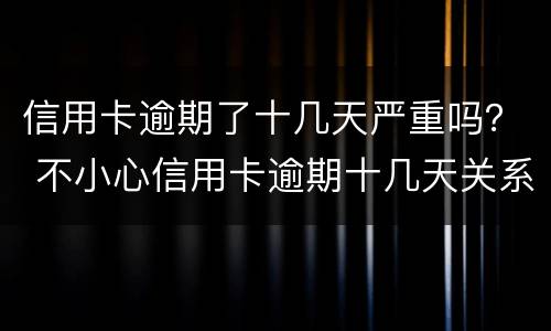 信用卡逾期了十几天严重吗？ 不小心信用卡逾期十几天关系大吗