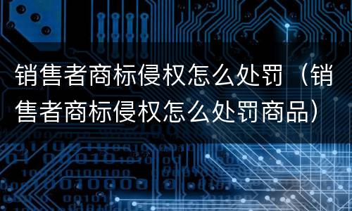 销售者商标侵权怎么处罚（销售者商标侵权怎么处罚商品）