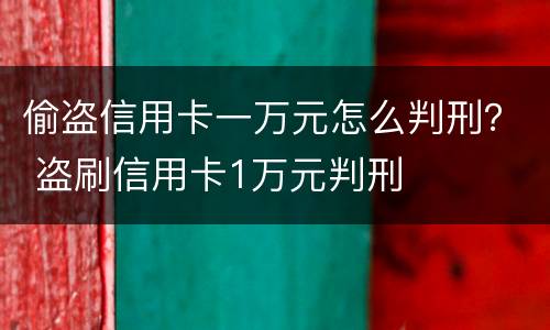 偷盗信用卡一万元怎么判刑？ 盗刷信用卡1万元判刑