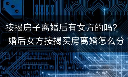 按揭房子离婚后有女方的吗？ 婚后女方按揭买房离婚怎么分割