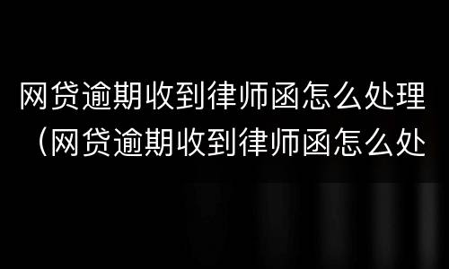 网贷逾期收到律师函怎么处理（网贷逾期收到律师函怎么处理呢）