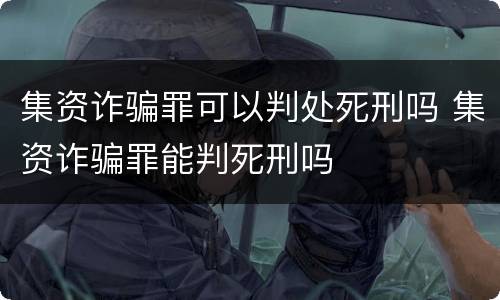 集资诈骗罪可以判处死刑吗 集资诈骗罪能判死刑吗