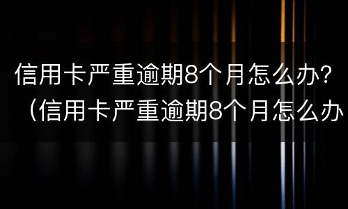 信用卡严重逾期8个月怎么办？（信用卡严重逾期8个月怎么办呢）