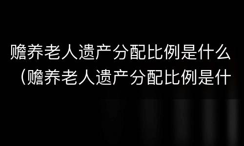 赡养老人遗产分配比例是什么（赡养老人遗产分配比例是什么标准）