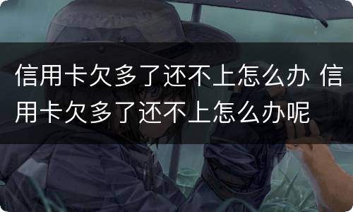 信用卡欠多了还不上怎么办 信用卡欠多了还不上怎么办呢