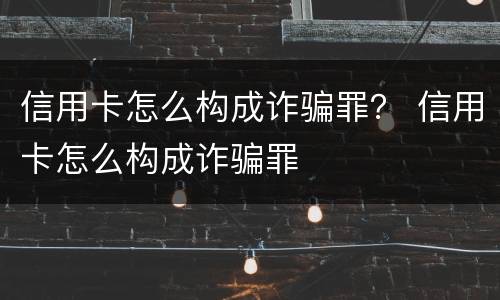 信用卡怎么构成诈骗罪？ 信用卡怎么构成诈骗罪