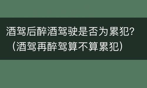 酒驾后醉酒驾驶是否为累犯？（酒驾再醉驾算不算累犯）