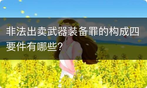 非法出卖武器装备罪的构成四要件有哪些?