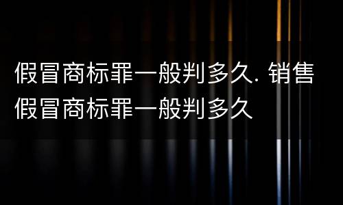 假冒商标罪一般判多久. 销售假冒商标罪一般判多久