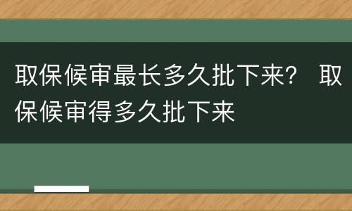 取保候审最长多久批下来？ 取保候审得多久批下来