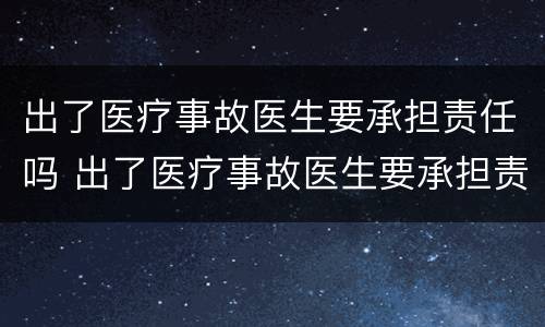 出了医疗事故医生要承担责任吗 出了医疗事故医生要承担责任吗知乎