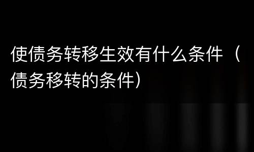 使债务转移生效有什么条件（债务移转的条件）
