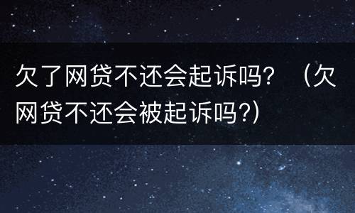 欠了网贷不还会起诉吗？（欠网贷不还会被起诉吗?）